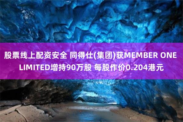 股票线上配资安全 同得仕(集团)获MEMBER ONE LIMITED增持90万股 每股作价0.204港元
