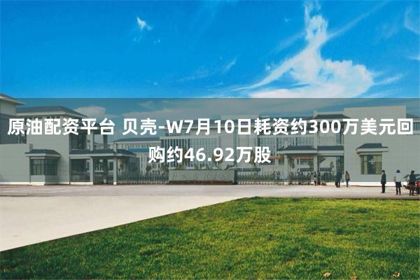 原油配资平台 贝壳-W7月10日耗资约300万美元回购约46.92万股