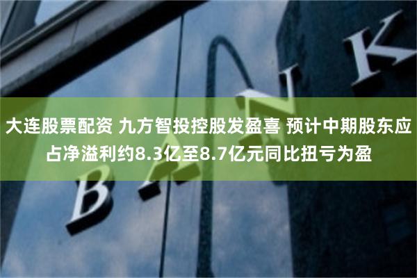 大连股票配资 九方智投控股发盈喜 预计中期股东应占净溢利约8.3亿至8.7亿元同比扭亏为盈