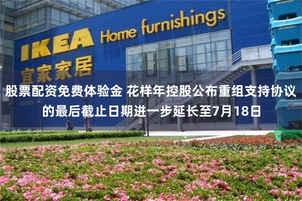 股票配资免费体验金 花样年控股公布重组支持协议的最后截止日期进一步延长至7月18日
