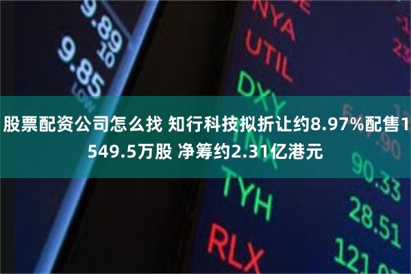 股票配资公司怎么找 知行科技拟折让约8.97%配售1549.5万股 净筹约2.31亿港元