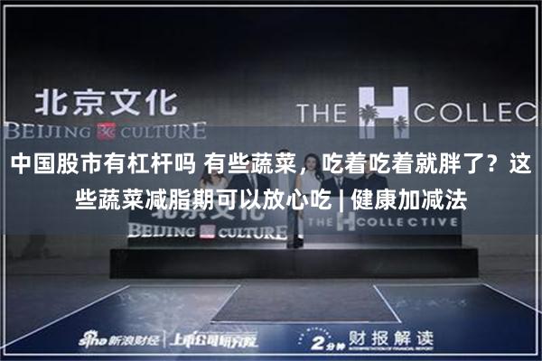 中国股市有杠杆吗 有些蔬菜，吃着吃着就胖了？这些蔬菜减脂期可以放心吃 | 健康加减法