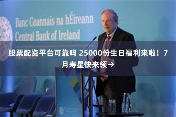 股票配资平台可靠吗 25000份生日福利来啦！7月寿星快来领→