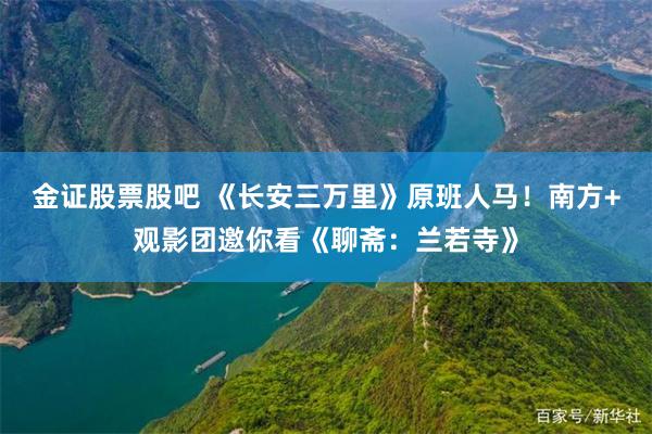 金证股票股吧 《长安三万里》原班人马！南方+观影团邀你看《聊斋：兰若寺》