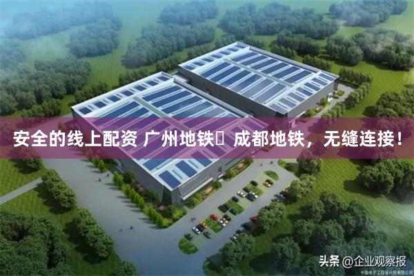 安全的线上配资 广州地铁⇋成都地铁，无缝连接！