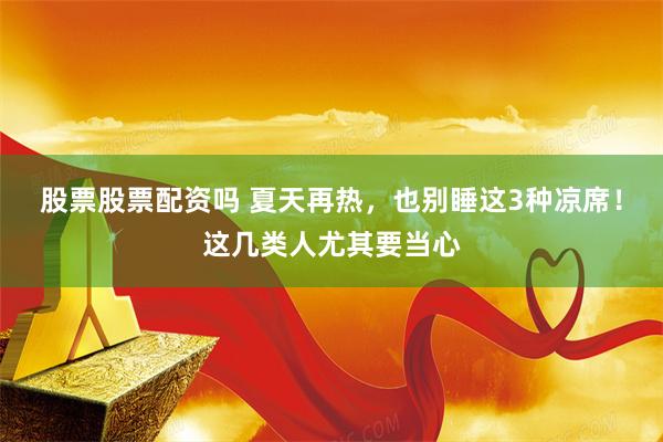 股票股票配资吗 夏天再热，也别睡这3种凉席！这几类人尤其要当心