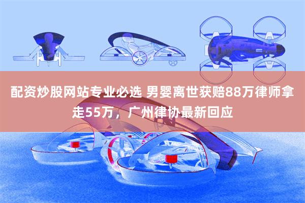 配资炒股网站专业必选 男婴离世获赔88万律师拿走55万，广州律协最新回应