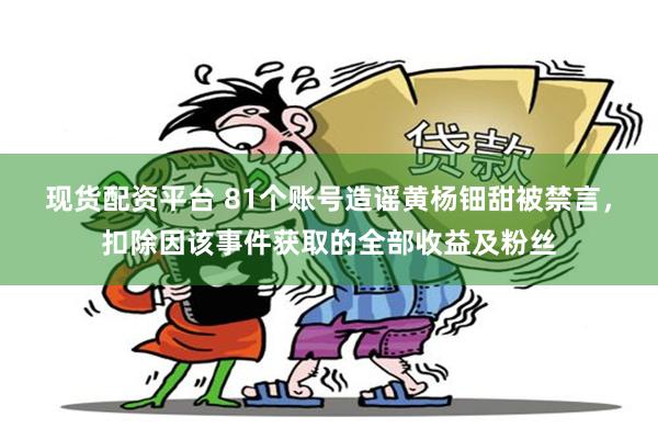 现货配资平台 81个账号造谣黄杨钿甜被禁言，扣除因该事件获取的全部收益及粉丝