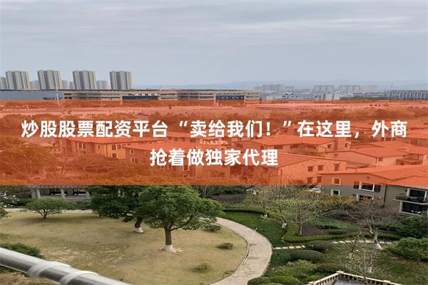 炒股股票配资平台 “卖给我们！”在这里，外商抢着做独家代理