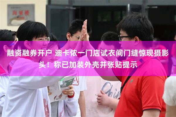 融资融券开户 迪卡侬一门店试衣间门缝惊现摄影头！称已加装外壳并张贴提示