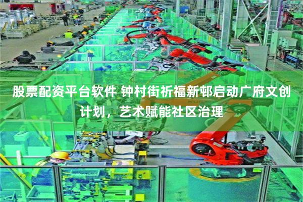 股票配资平台软件 钟村街祈福新邨启动广府文创计划，艺术赋能社区治理