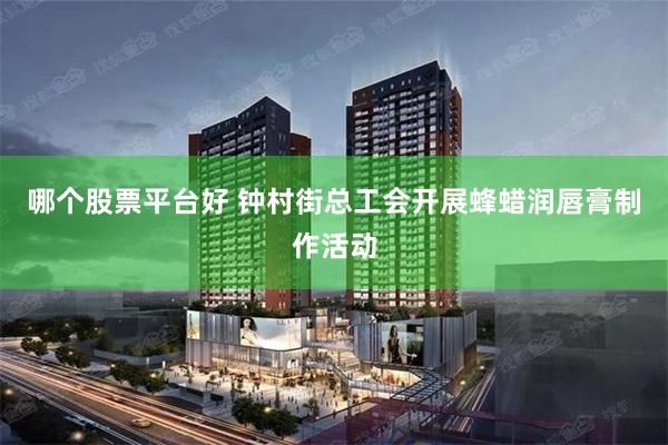 哪个股票平台好 钟村街总工会开展蜂蜡润唇膏制作活动
