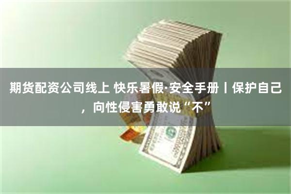 期货配资公司线上 快乐暑假·安全手册丨保护自己，向性侵害勇敢说“不”