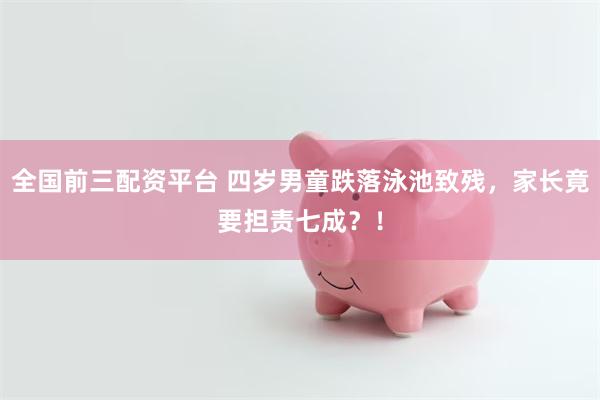全国前三配资平台 四岁男童跌落泳池致残，家长竟要担责七成？！