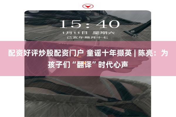 配资好评炒股配资门户 童谣十年撷英 | 陈亮：为孩子们“翻译”时代心声