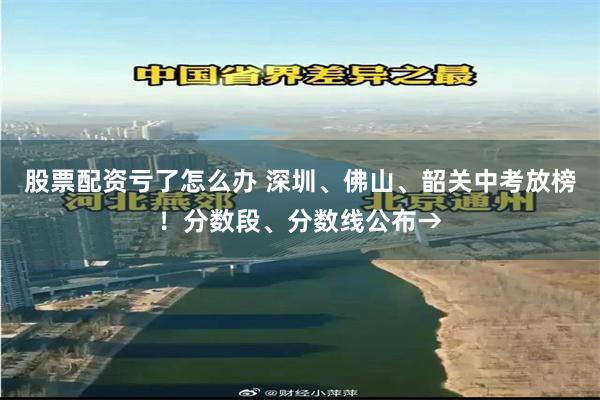 股票配资亏了怎么办 深圳、佛山、韶关中考放榜！分数段、分数线公布→
