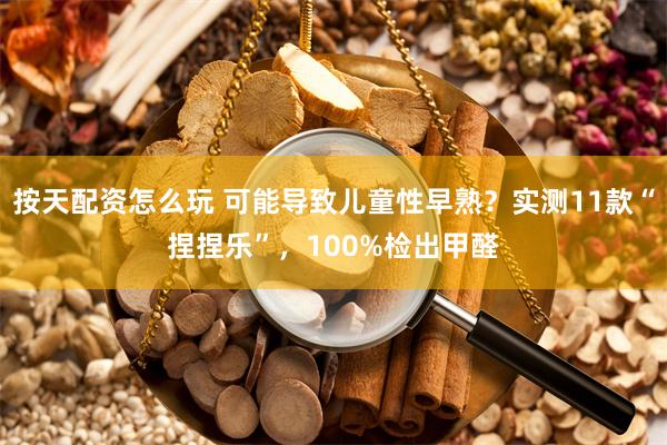 按天配资怎么玩 可能导致儿童性早熟？实测11款“捏捏乐”，100%检出甲醛