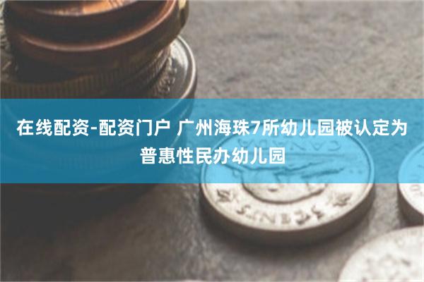 在线配资-配资门户 广州海珠7所幼儿园被认定为普惠性民办幼儿园