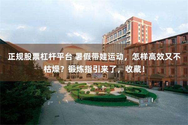 正规股票杠杆平台 暑假带娃运动，怎样高效又不枯燥？锻炼指引来了，收藏！