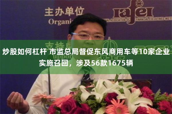 炒股如何杠杆 市监总局督促东风商用车等10家企业实施召回，涉及56款1675辆