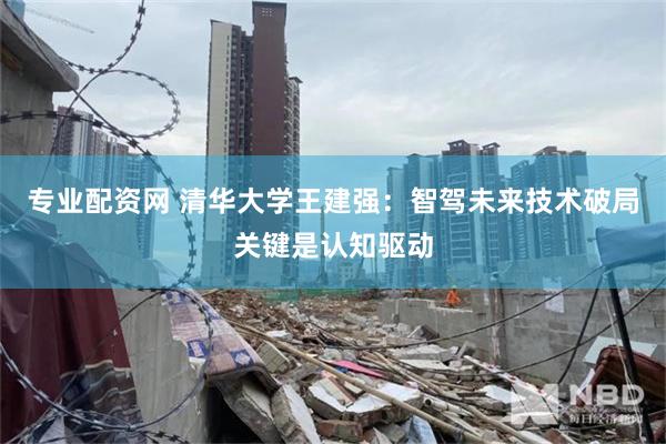 专业配资网 清华大学王建强：智驾未来技术破局关键是认知驱动