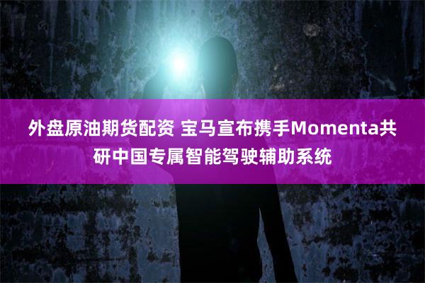 外盘原油期货配资 宝马宣布携手Momenta共研中国专属智能驾驶辅助系统