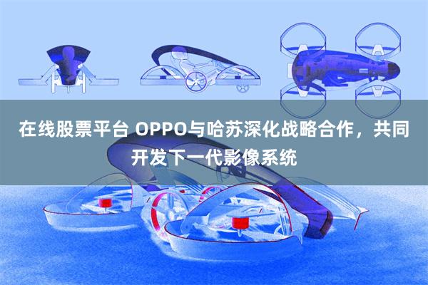 在线股票平台 OPPO与哈苏深化战略合作，共同开发下一代影像系统