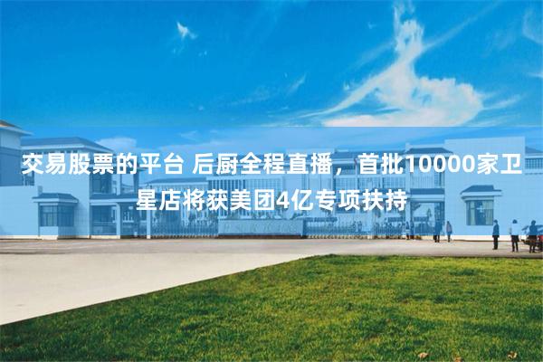交易股票的平台 后厨全程直播，首批10000家卫星店将获美团4亿专项扶持
