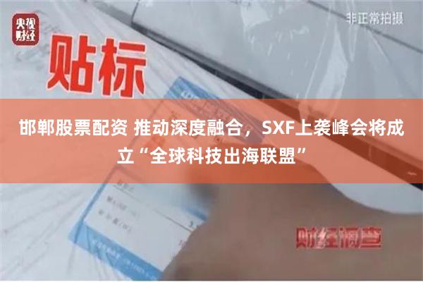 邯郸股票配资 推动深度融合，SXF上袭峰会将成立“全球科技出海联盟”
