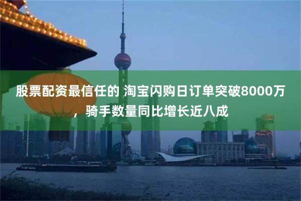 股票配资最信任的 淘宝闪购日订单突破8000万，骑手数量同比增长近八成