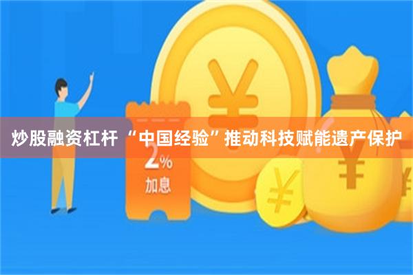 炒股融资杠杆 “中国经验”推动科技赋能遗产保护