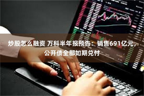 炒股怎么融资 万科半年报预告：销售691亿元，公开债全部如期兑付