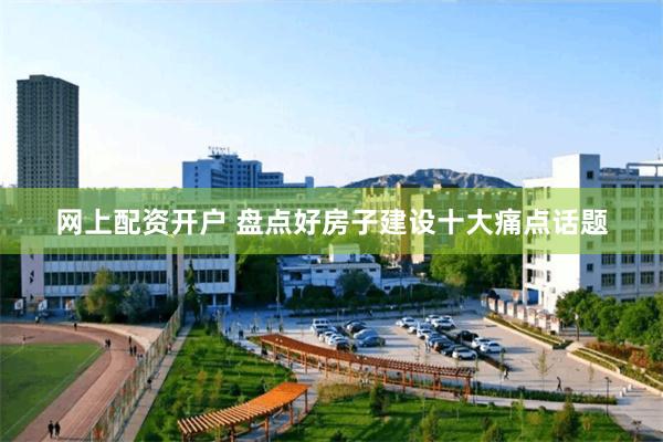 网上配资开户 盘点好房子建设十大痛点话题