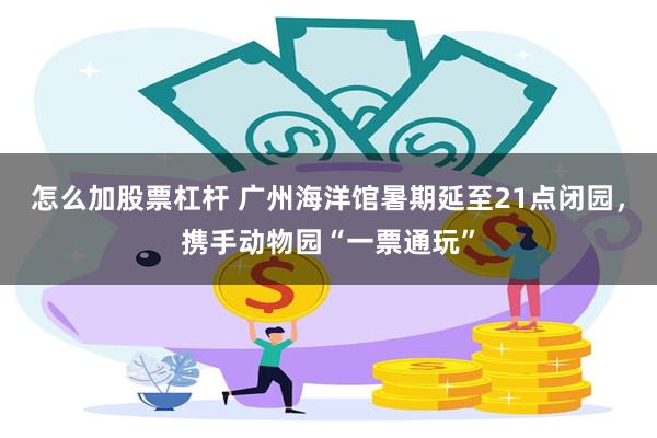 怎么加股票杠杆 广州海洋馆暑期延至21点闭园，携手动物园“一票通玩”