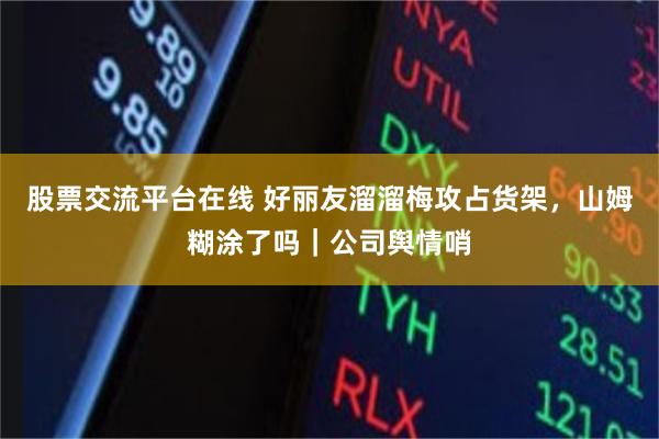股票交流平台在线 好丽友溜溜梅攻占货架，山姆糊涂了吗｜公司舆情哨