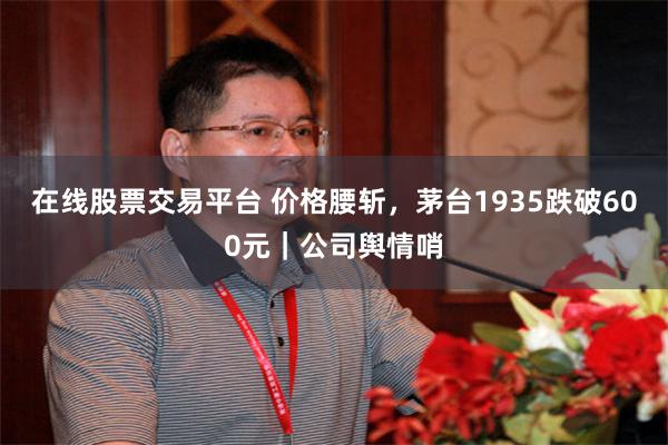 在线股票交易平台 价格腰斩，茅台1935跌破600元｜公司舆情哨