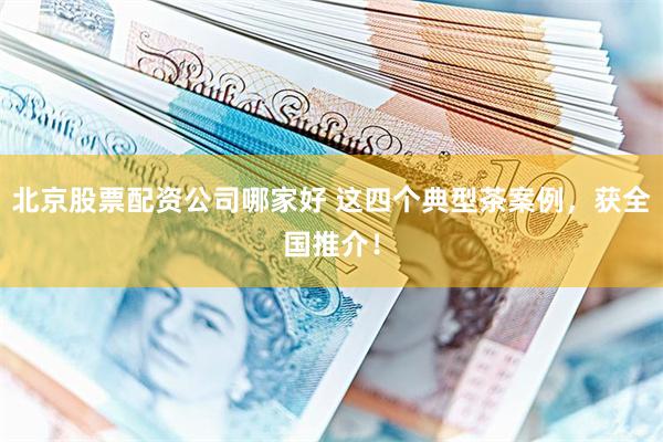 北京股票配资公司哪家好 这四个典型茶案例，获全国推介！