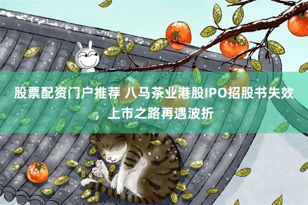 股票配资门户推荐 八马茶业港股IPO招股书失效，上市之路再遇波折