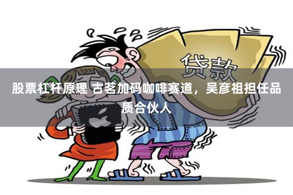 股票杠杆原理 古茗加码咖啡赛道，吴彦祖担任品质合伙人