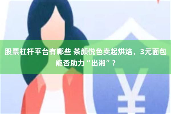 股票杠杆平台有哪些 茶颜悦色卖起烘焙，3元面包能否助力“出湘”？