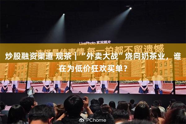 炒股融资渠道 观茶｜“外卖大战”烧向奶茶业，谁在为低价狂欢买单？
