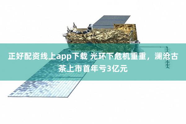 正好配资线上app下载 光环下危机重重，澜沧古茶上市首年亏3亿元