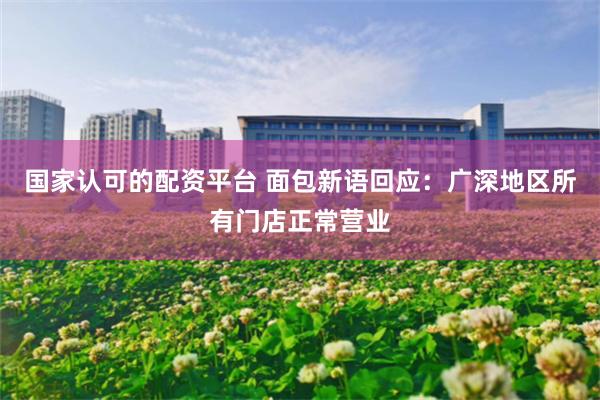 国家认可的配资平台 面包新语回应：广深地区所有门店正常营业