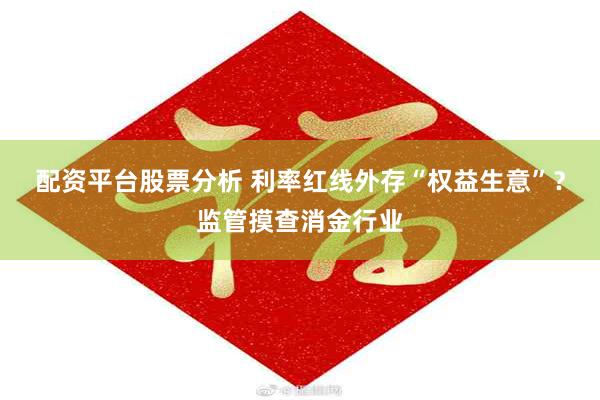 配资平台股票分析 利率红线外存“权益生意”？监管摸查消金行业