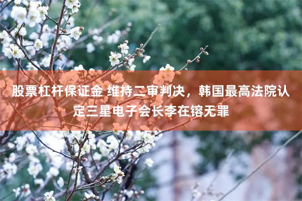 股票杠杆保证金 维持二审判决，韩国最高法院认定三星电子会长李在镕无罪