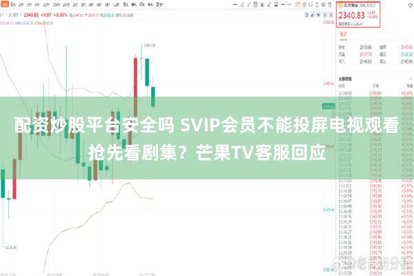 配资炒股平台安全吗 SVIP会员不能投屏电视观看抢先看剧集？芒果TV客服回应