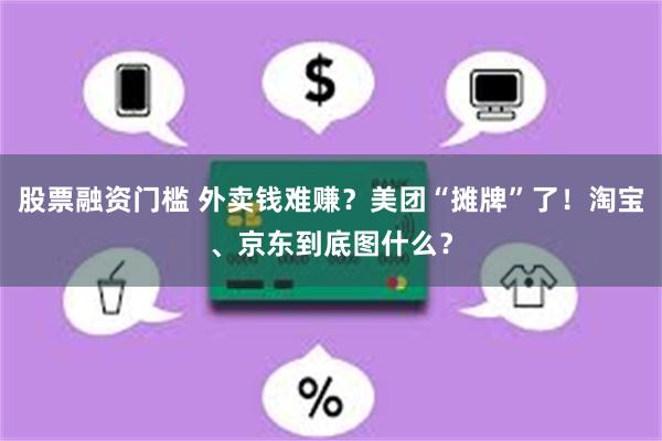 股票融资门槛 外卖钱难赚？美团“摊牌”了！淘宝、京东到底图什么？