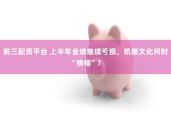 前三配资平台 上半年业绩继续亏损，凯撒文化何时“摘帽”？