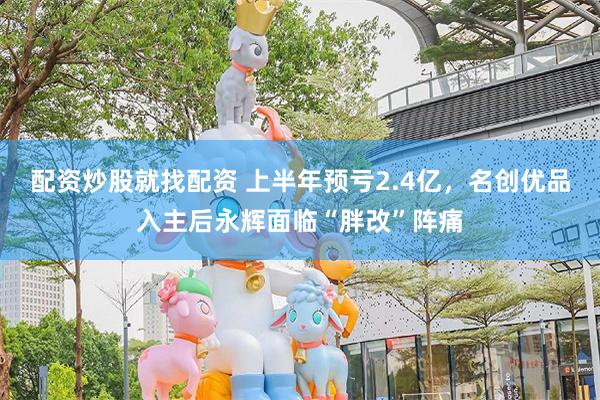 配资炒股就找配资 上半年预亏2.4亿，名创优品入主后永辉面临“胖改”阵痛