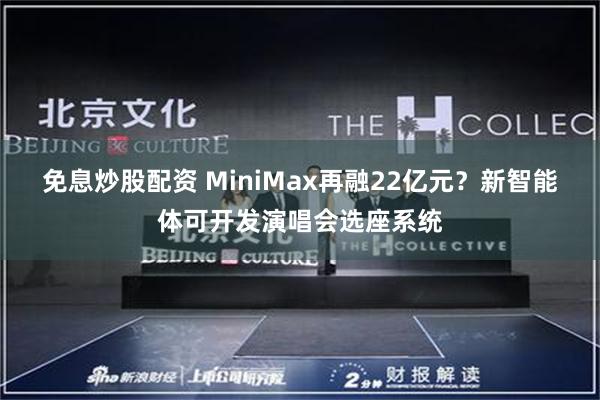 免息炒股配资 MiniMax再融22亿元？新智能体可开发演唱会选座系统